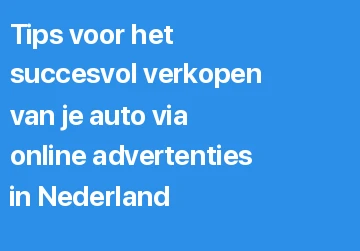 Tips voor het succesvol verkopen van je auto via online advertenties in Nederland